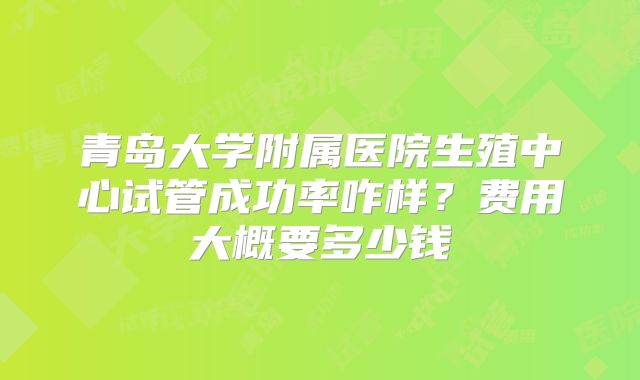 青岛大学附属医院生殖中心试管成功率咋样？费用大概要多少钱