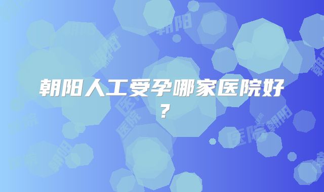 朝阳人工受孕哪家医院好？