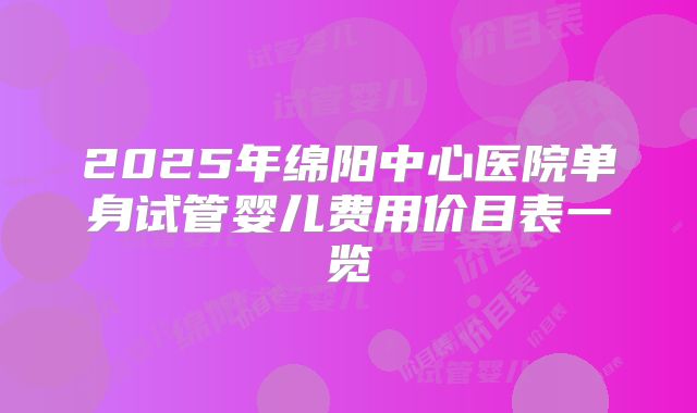 2025年绵阳中心医院单身试管婴儿费用价目表一览