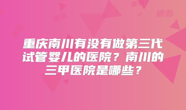 重庆南川有没有做第三代试管婴儿的医院？南川的三甲医院是哪些？