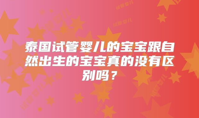 泰国试管婴儿的宝宝跟自然出生的宝宝真的没有区别吗？