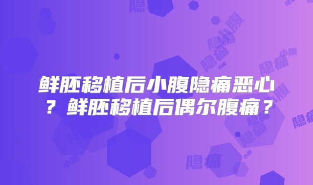 鲜胚移植后小腹隐痛恶心？鲜胚移植后偶尔腹痛？
