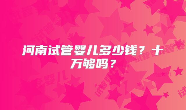 河南试管婴儿多少钱？十万够吗？