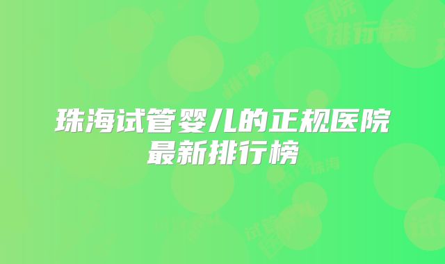 珠海试管婴儿的正规医院最新排行榜