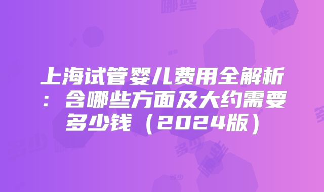 上海试管婴儿费用全解析：含哪些方面及大约需要多少钱（2024版）