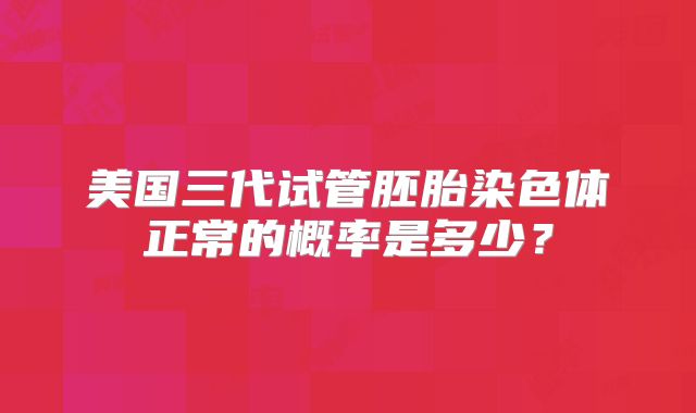 美国三代试管胚胎染色体正常的概率是多少？