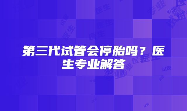 第三代试管会停胎吗？医生专业解答