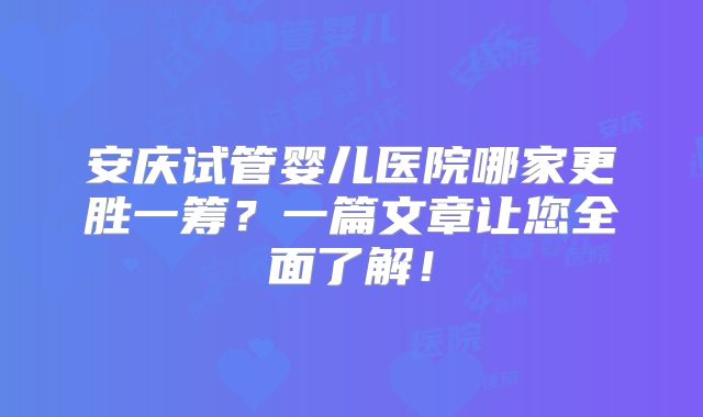 安庆试管婴儿医院哪家更胜一筹?一篇文章让您全面了解!