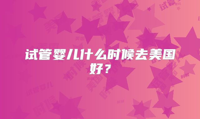 试管婴儿什么时候去美国好？