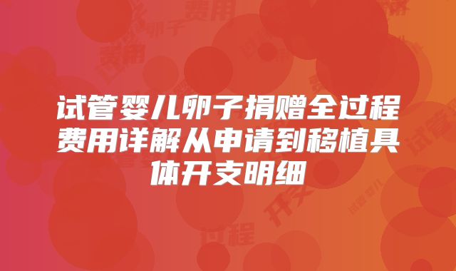 试管婴儿卵子捐赠全过程费用详解从申请到移植具体开支明细