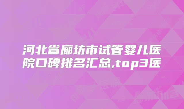 河北省廊坊市试管婴儿医院口碑排名汇总,top3医