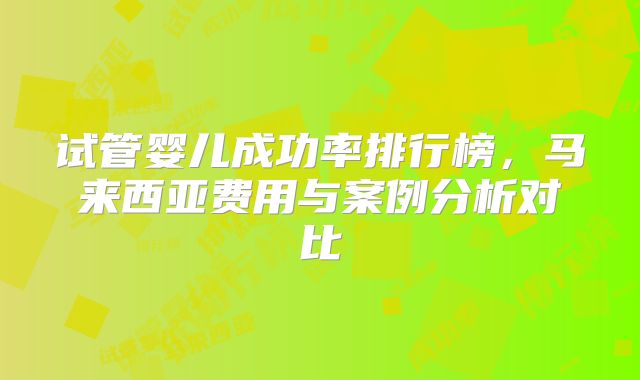 试管婴儿成功率排行榜，马来西亚费用与案例分析对比