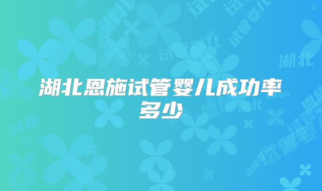 湖北恩施试管婴儿成功率多少