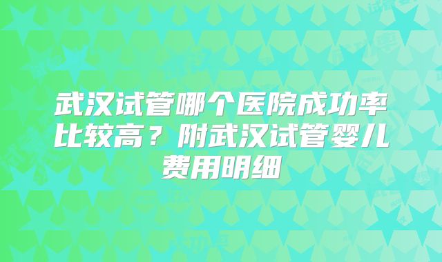 武汉试管哪个医院成功率比较高？附武汉试管婴儿费用明细