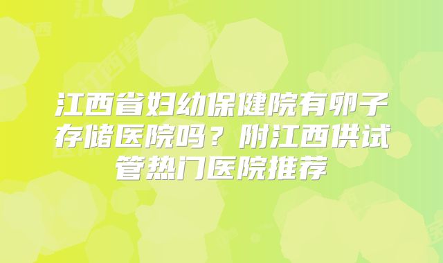江西省妇幼保健院有卵子存储医院吗？附江西供试管热门医院推荐