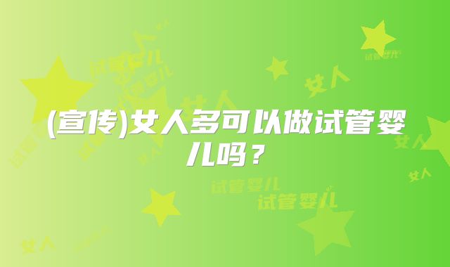 (宣传)女人多可以做试管婴儿吗？