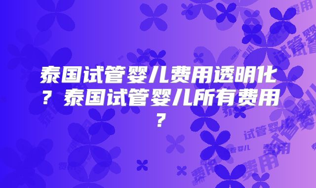 泰国试管婴儿费用透明化？泰国试管婴儿所有费用？