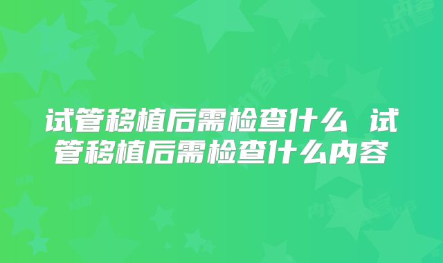 试管移植后需检查什么 试管移植后需检查什么内容