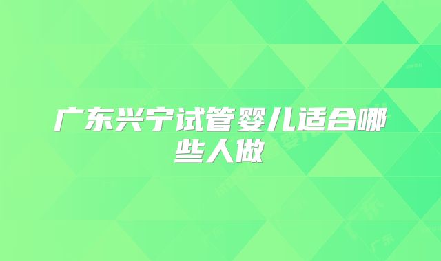 广东兴宁试管婴儿适合哪些人做