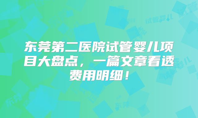 东莞第二医院试管婴儿项目大盘点，一篇文章看透费用明细！
