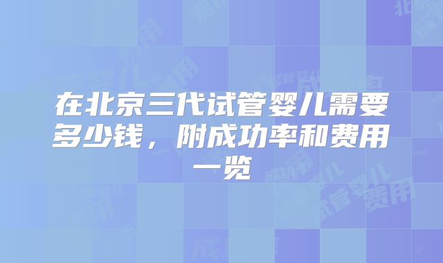 在北京三代试管婴儿需要多少钱，附成功率和费用一览