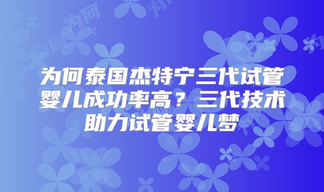 为何泰国杰特宁三代试管婴儿成功率高？三代技术助力试管婴儿梦