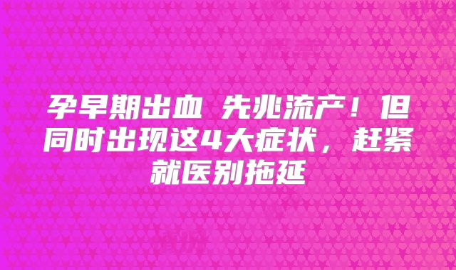孕早期出血≠先兆流产！但同时出现这4大症状，赶紧就医别拖延
