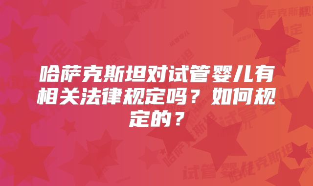 哈萨克斯坦对试管婴儿有相关法律规定吗?如何规定的?