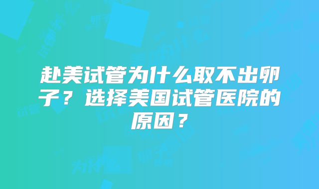 赴美试管为什么取不出卵子？选择美国试管医院的原因？