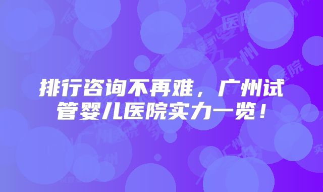 排行咨询不再难，广州试管婴儿医院实力一览！
