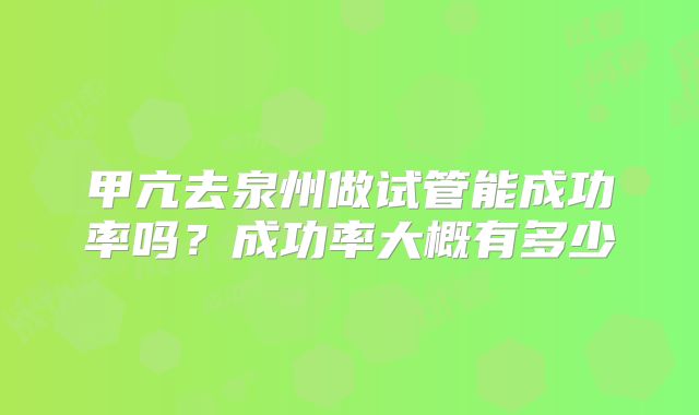 甲亢去泉州做试管能成功率吗?成功率大概有多少