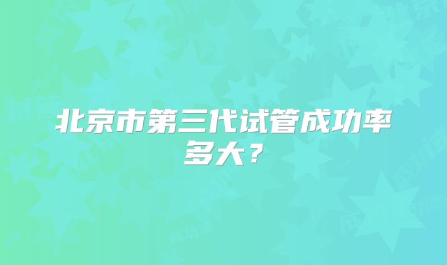 北京市第三代试管成功率多大？