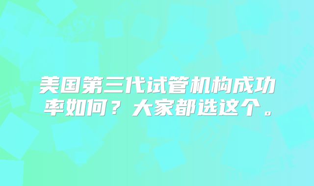 美国第三代试管机构成功率如何？大家都选这个。