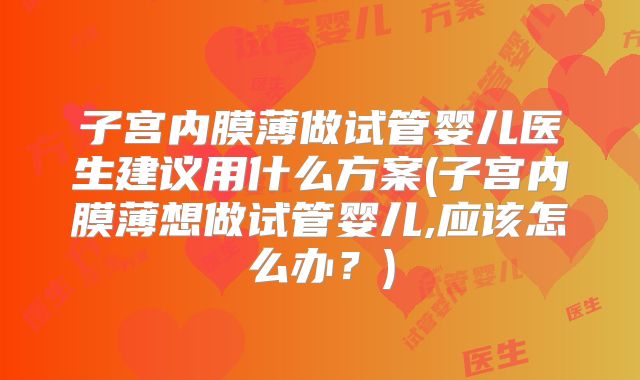 子宫内膜薄做试管婴儿医生建议用什么方案(子宫内膜薄想做试管婴儿,应该怎么办？)