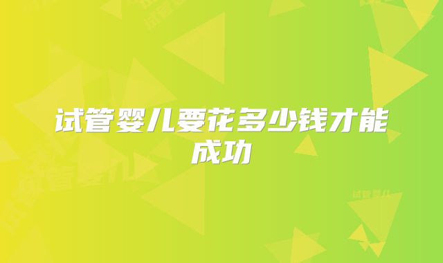 试管婴儿要花多少钱才能成功