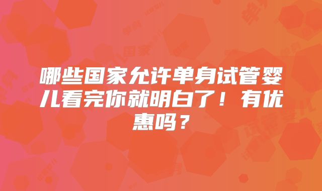 哪些国家允许单身试管婴儿看完你就明白了!有优惠吗?
