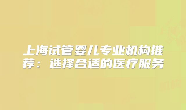 上海试管婴儿专业机构推荐：选择合适的医疗服务
