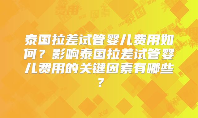 泰国拉差试管婴儿费用如何？影响泰国拉差试管婴儿费用的关键因素有哪些？