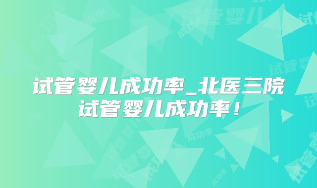 试管婴儿成功率_北医三院试管婴儿成功率！