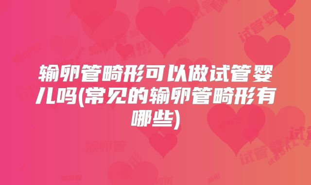 输卵管畸形可以做试管婴儿吗(常见的输卵管畸形有哪些)