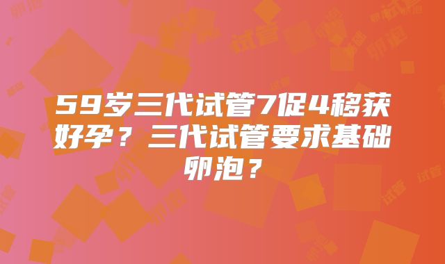 59岁三代试管7促4移获好孕？三代试管要求基础卵泡？