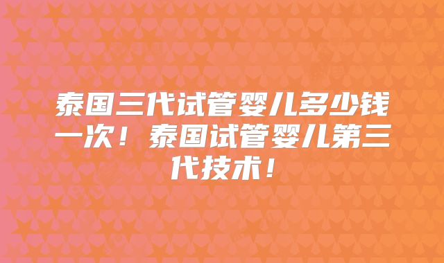 泰国三代试管婴儿多少钱一次！泰国试管婴儿第三代技术！