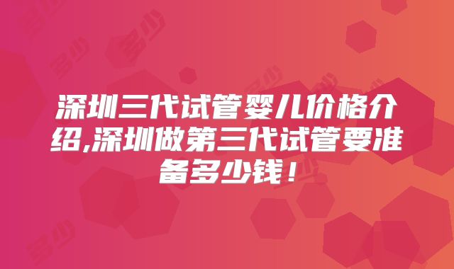 深圳三代试管婴儿价格介绍,深圳做第三代试管要准备多少钱！