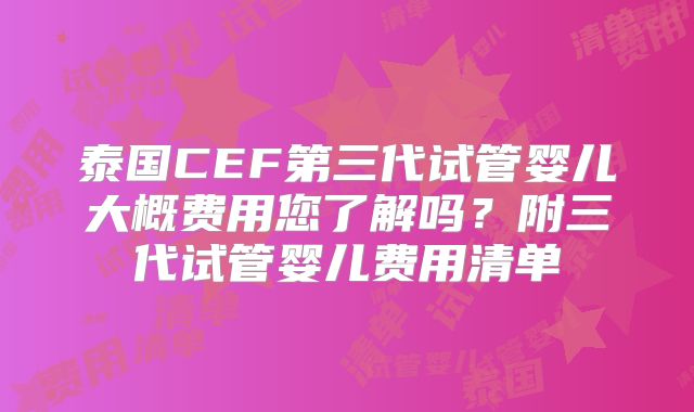 泰国CEF第三代试管婴儿大概费用您了解吗?附三代试管婴儿费用清单