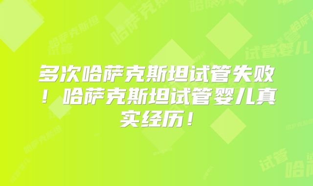 多次哈萨克斯坦试管失败！哈萨克斯坦试管婴儿真实经历！