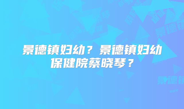 景德镇妇幼？景德镇妇幼保健院蔡晓琴？