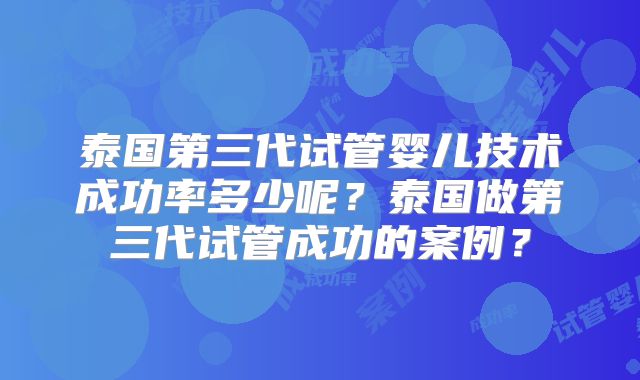 泰国第三代试管婴儿技术成功率多少呢？泰国做第三代试管成功的案例？