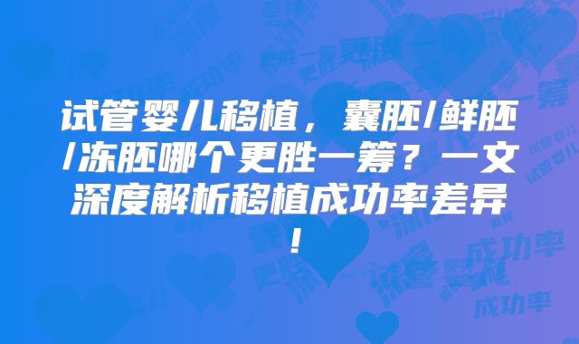 试管婴儿移植，囊胚/鲜胚/冻胚哪个更胜一筹？一文深度解析移植成功率差异！