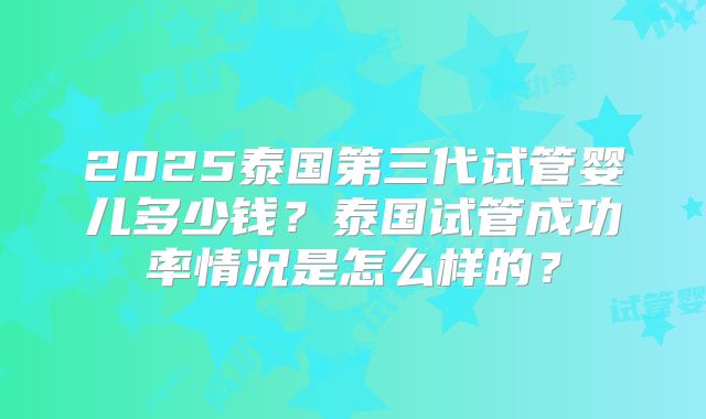 2025泰国第三代试管婴儿多少钱？泰国试管成功率情况是怎么样的？