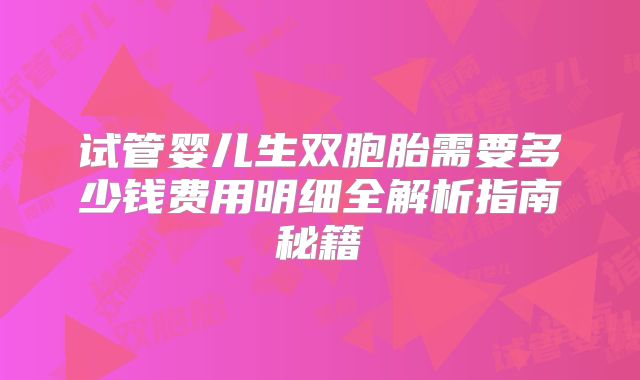 试管婴儿生双胞胎需要多少钱费用明细全解析指南秘籍